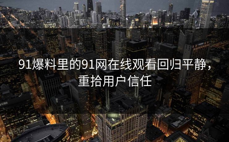 91爆料里的91网在线观看回归平静,重拾用户信任 91爆料里的91网在线观看回归平静,重拾用户信任