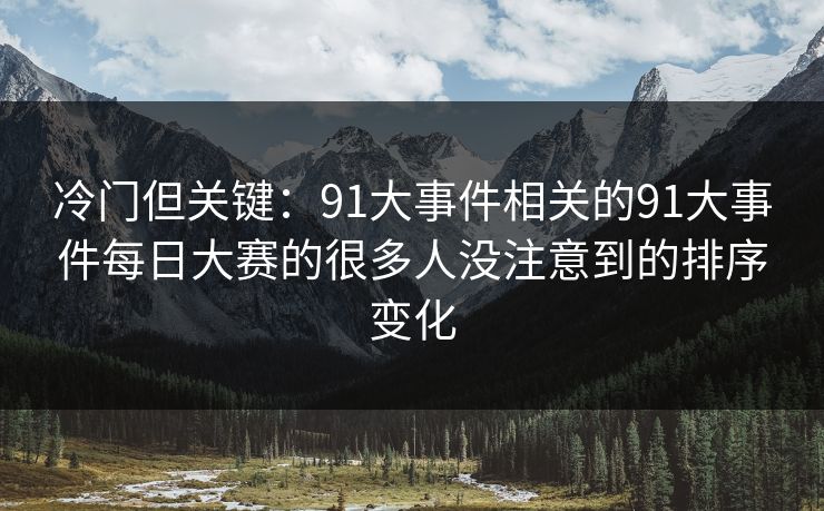 冷门但关键：91大事件相关的91大事件每日大赛的很多人没注意到的排序变化