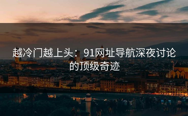 越冷门越上头：91网址导航深夜讨论的顶级奇迹