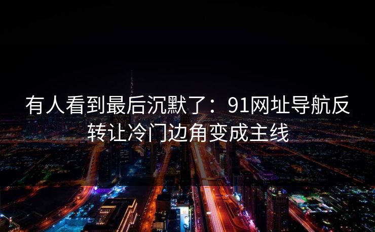 有人看到最后沉默了：91网址导航反转让冷门边角变成主线