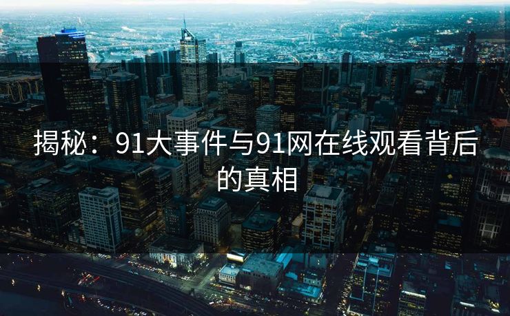 揭秘：91大事件与91网在线观看背后的真相