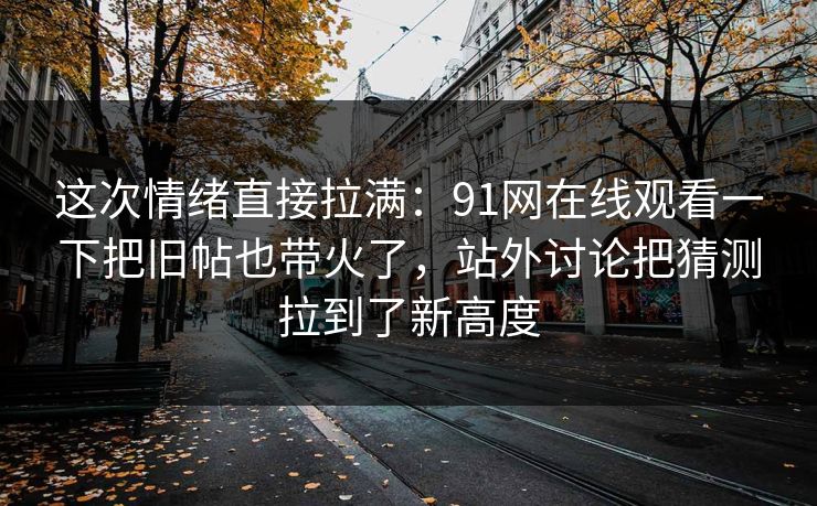 这次情绪直接拉满：91网在线观看一下把旧帖也带火了，站外讨论把猜测拉到了新高度