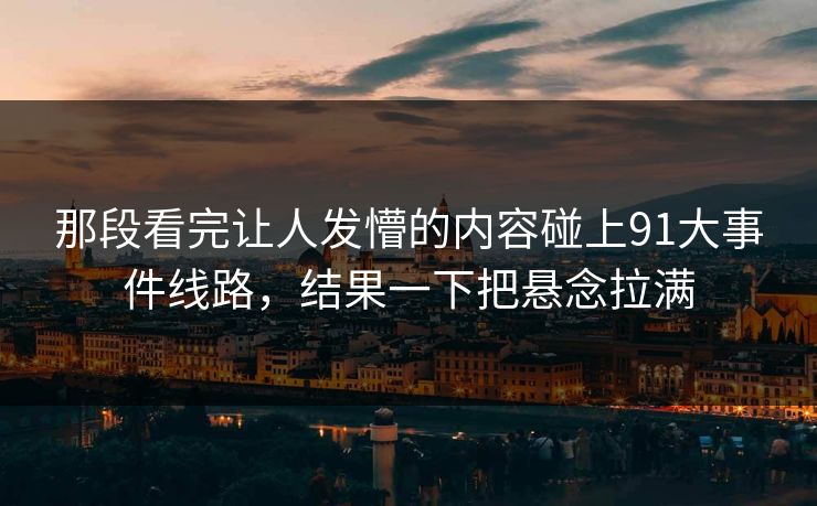 那段看完让人发懵的内容碰上91大事件线路，结果一下把悬念拉满