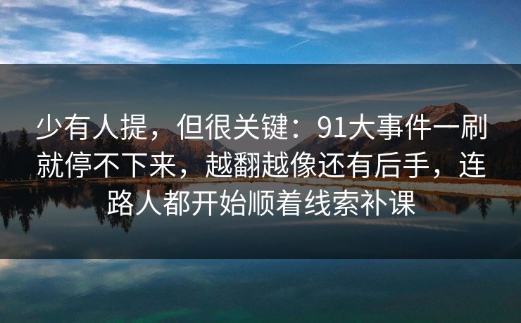 少有人提，但很关键：91大事件一刷就停不下来，越翻越像还有后手，连路人都开始顺着线索补课