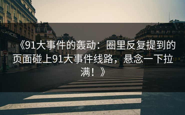 《91大事件的轰动：圈里反复提到的页面碰上91大事件线路，悬念一下拉满！》
